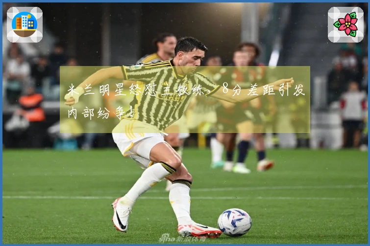 米兰明星怒怼主教练，8分差距引发内部纷争！