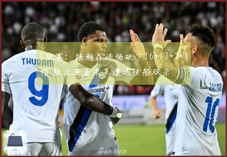 G联赛：杨瀚森连场砍下16+13+2+1帽 阻止混音未果遭遇快船双杀