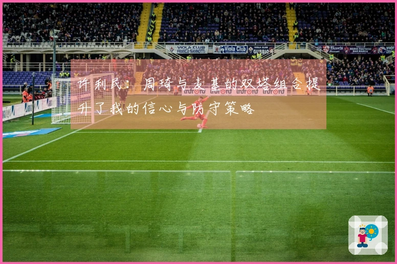 许利民：周琦与麦基的双塔组合提升了我的信心与防守策略