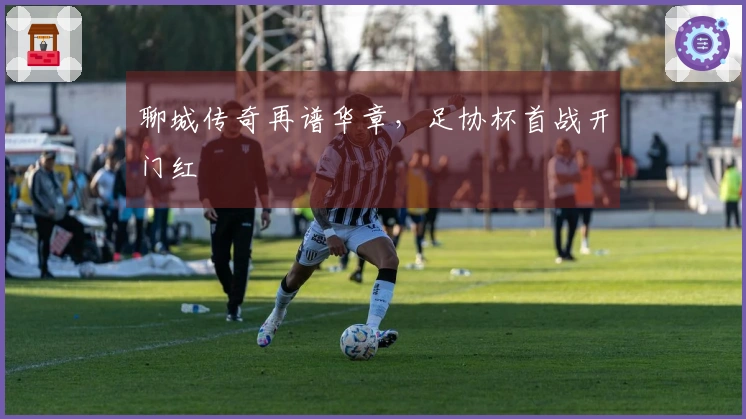 聊城传奇再谱华章，足协杯首战开门红