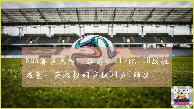 NBA赛事总结：猛龙以119比108战胜活塞，英格拉姆贡献34分1助攻