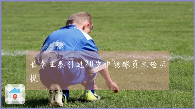 长春亚泰引进20岁中场球员木哈买提