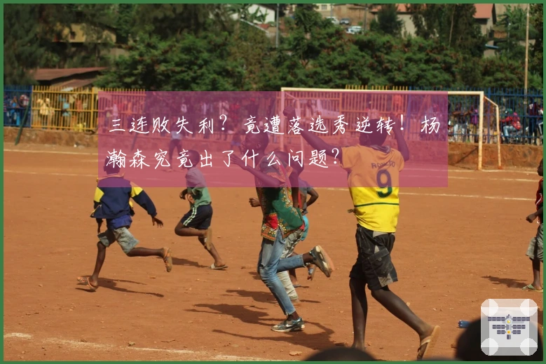 三连败失利？竟遭落选秀逆转！杨瀚森究竟出了什么问题？