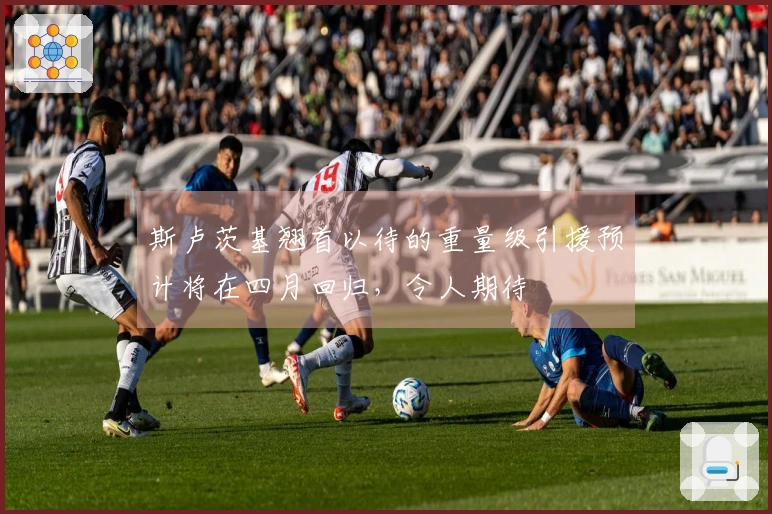 斯卢茨基翘首以待的重量级引援预计将在四月回归，令人期待