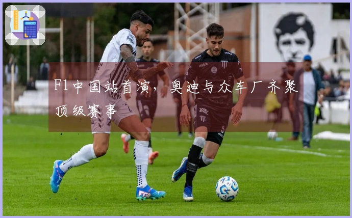 F1中国站首演，奥迪与众车厂齐聚顶级赛事