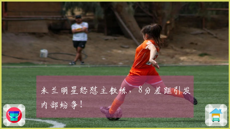 米兰明星怒怼主教练，8分差距引发内部纷争！