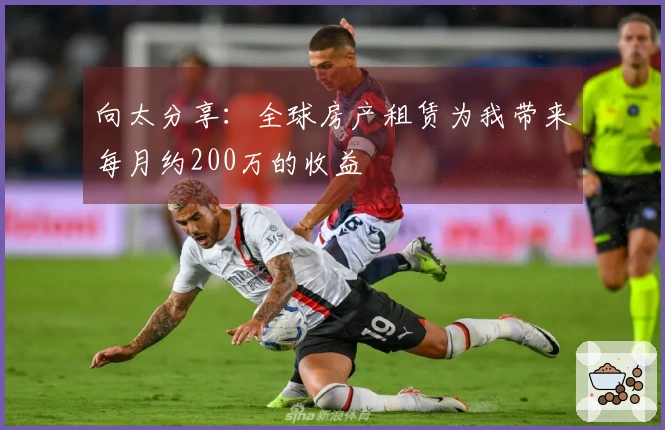 向太分享：全球房产租赁为我带来每月约200万的收益