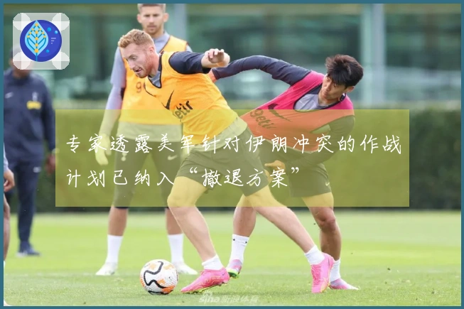 专家透露美军针对伊朗冲突的作战计划已纳入“撤退方案”