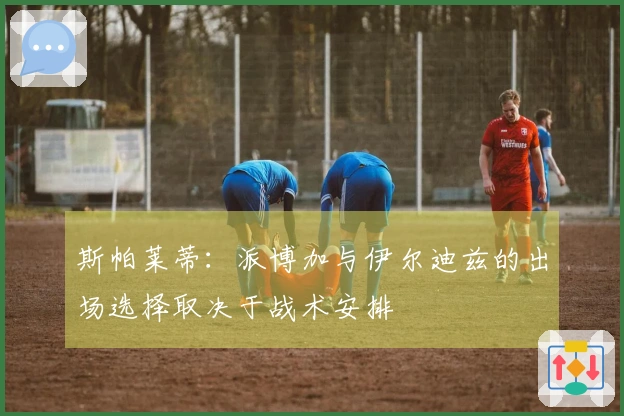 斯帕莱蒂：派博加与伊尔迪兹的出场选择取决于战术安排