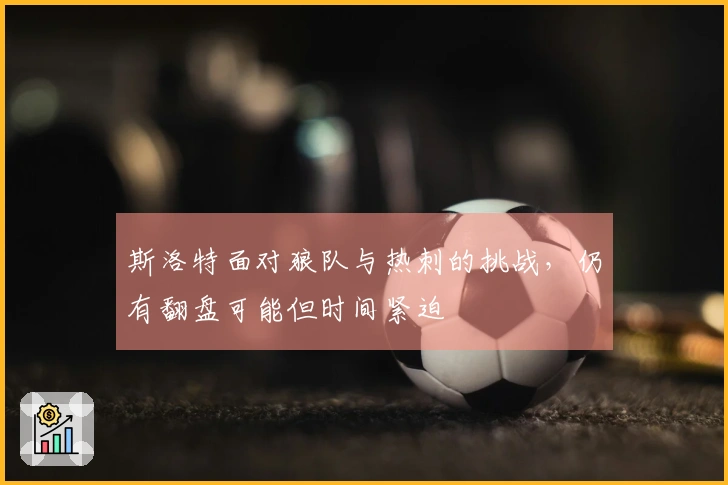 斯洛特面对狼队与热刺的挑战，仍有翻盘可能但时间紧迫