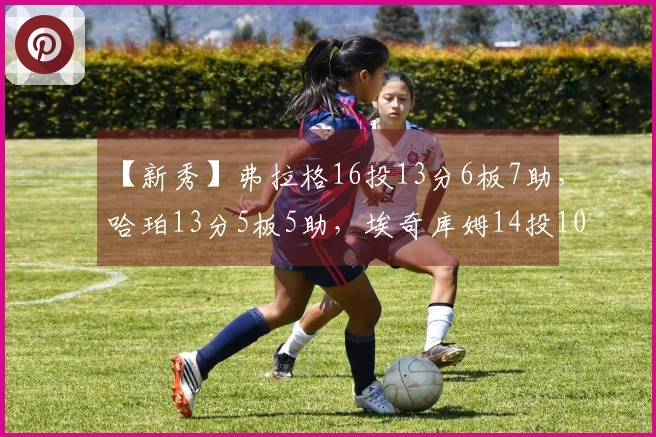 【新秀】弗拉格16投13分6板7助，哈珀13分5板5助，埃奇库姆14投10分